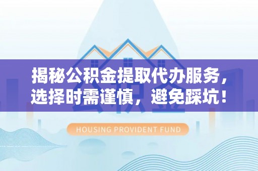 助手揭秘公积金提取代办服务，选择时需谨慎，避免踩坑！