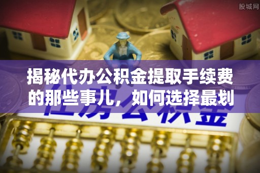 助手揭秘代办公积金提取手续费的那些事儿，如何选择最划算的服务？