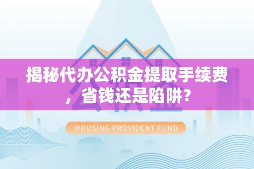 助手揭秘代办公积金提取手续费，省钱还是陷阱？
