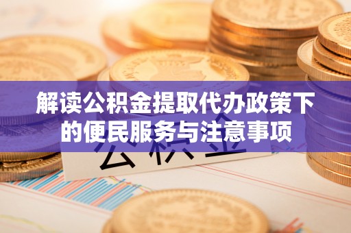 助手解读公积金提取代办政策下的便民服务与注意事项