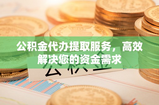 助手公积金代办提取服务，高效解决您的资金需求