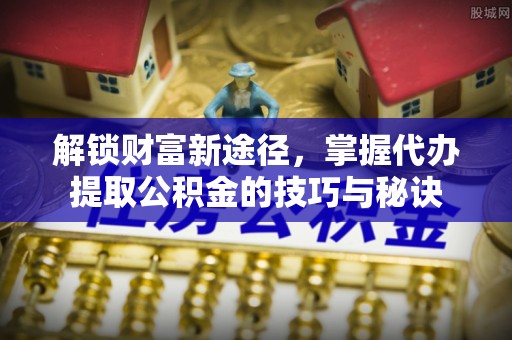 助手解锁财富新途径，掌握代办提取公积金的技巧与秘诀