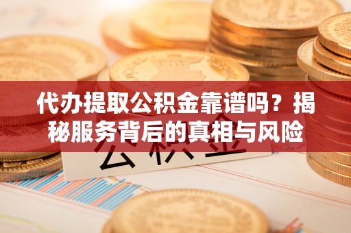 助手代办提取公积金靠谱吗？揭秘服务背后的真相与风险