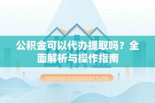助手公积金可以代办提取吗？全面解析与操作指南