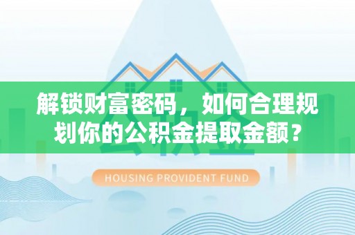 助手解锁财富密码，如何合理规划你的公积金提取金额？