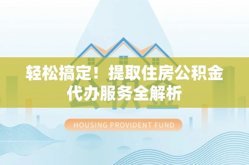 助手轻松搞定！提取住房公积金代办服务全解析