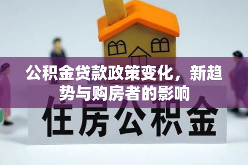 助手公积金贷款政策变化，新趋势与购房者的影响