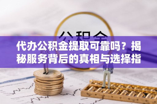 助手代办公积金提取可靠吗？揭秘服务背后的真相与选择指南