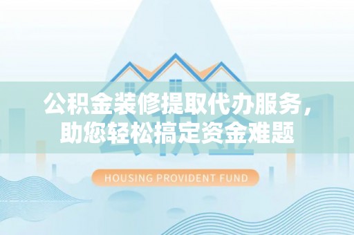 助手公积金装修提取代办服务，助您轻松搞定资金难题