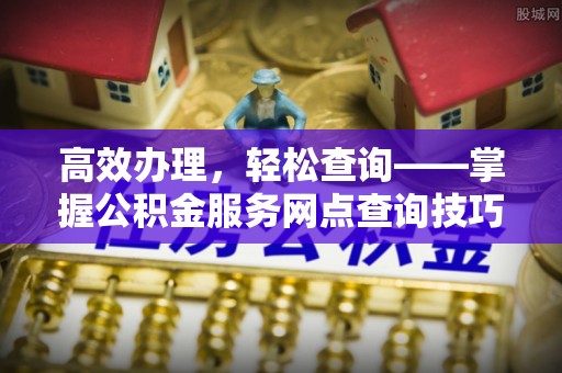 助手高效办理，轻松查询——掌握公积金服务网点查询技巧