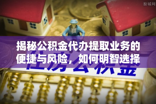 助手揭秘公积金代办提取业务的便捷与风险，如何明智选择？