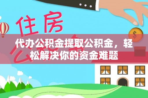 助手代办公积金提取公积金，轻松解决你的资金难题