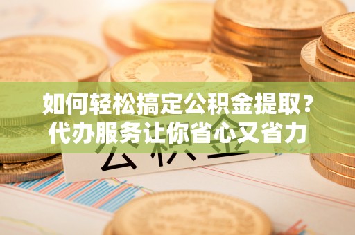 助手如何轻松搞定公积金提取？代办服务让你省心又省力