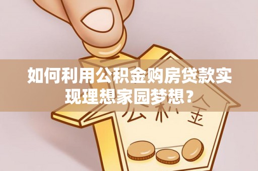 助手如何利用公积金购房贷款实现理想家园梦想？