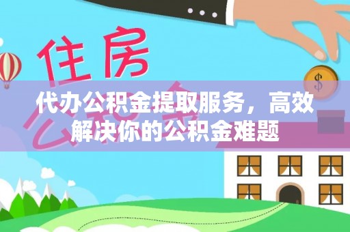 助手代办公积金提取服务，高效解决你的公积金难题