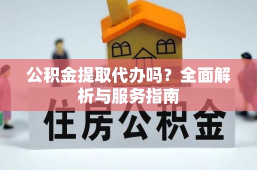 助手公积金提取代办吗？全面解析与服务指南