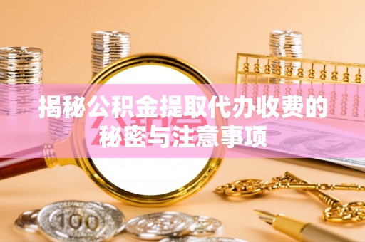 助手揭秘公积金提取代办收费的秘密与注意事项