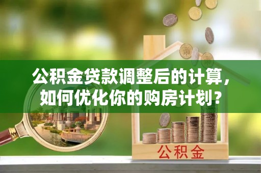 助手公积金贷款调整后的计算，如何优化你的购房计划？