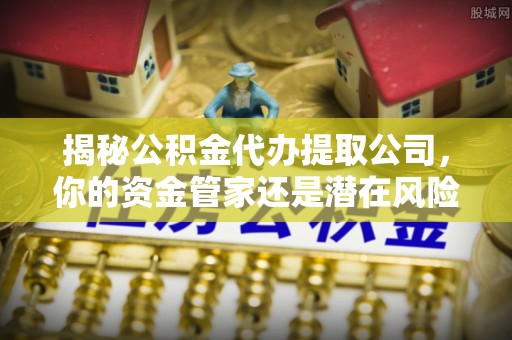 助手揭秘公积金代办提取公司，你的资金管家还是潜在风险？