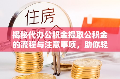 助手揭秘代办公积金提取公积金的流程与注意事项，助你轻松拿回属于你的钱