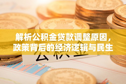 助手解析公积金贷款调整原因，政策背后的经济逻辑与民生影响