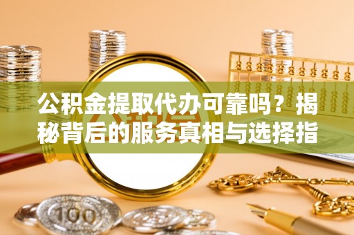 助手公积金提取代办可靠吗？揭秘背后的服务真相与选择指南