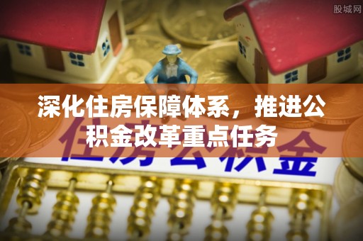 助手深化住房保障体系，推进公积金改革重点任务