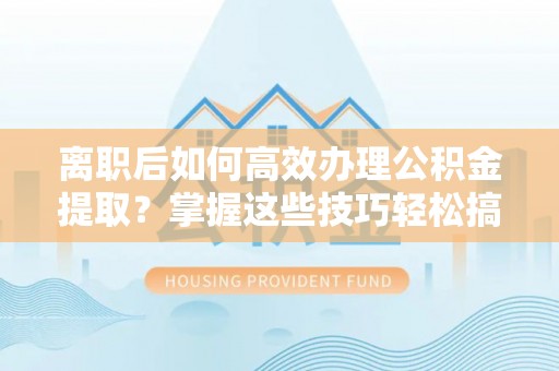 助手离职后如何高效办理公积金提取？掌握这些技巧轻松搞定