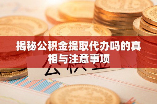 助手揭秘公积金提取代办吗的真相与注意事项