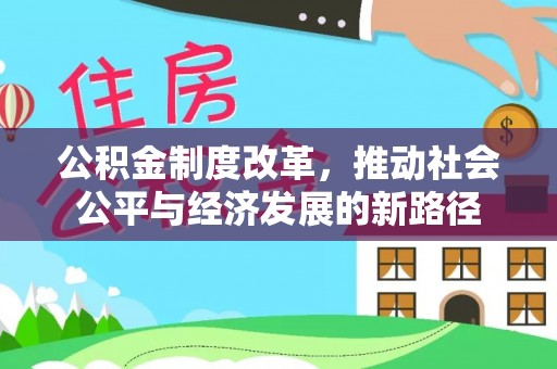助手公积金制度改革，推动社会公平与经济发展的新路径