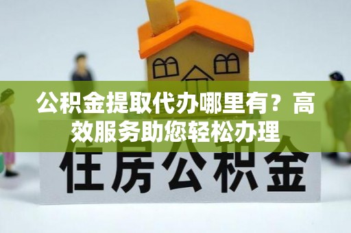 助手公积金提取代办哪里有？高效服务助您轻松办理