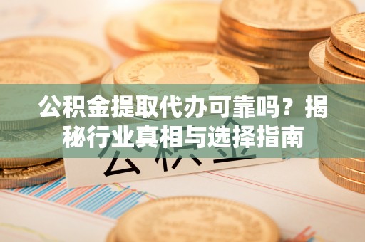 助手公积金提取代办可靠吗？揭秘行业真相与选择指南