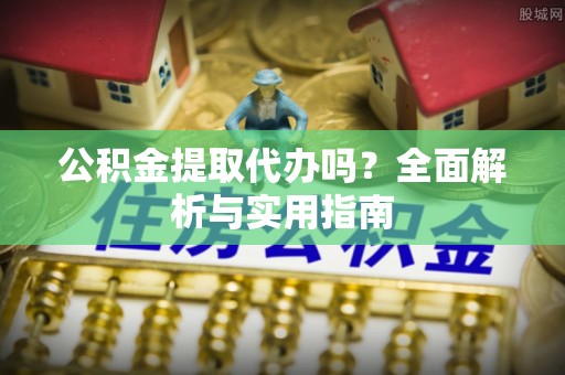 助手公积金提取代办吗？全面解析与实用指南