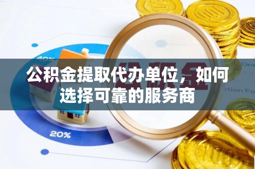 助手公积金提取代办单位，如何选择可靠的服务商
