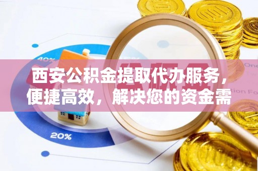 助手西安公积金提取代办服务，便捷高效，解决您的资金需求