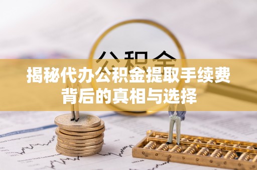 助手揭秘代办公积金提取手续费背后的真相与选择