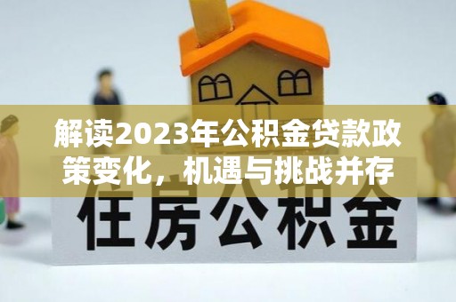 助手解读2023年公积金贷款政策变化，机遇与挑战并存