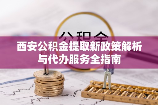 助手西安公积金提取新政策解析与代办服务全指南