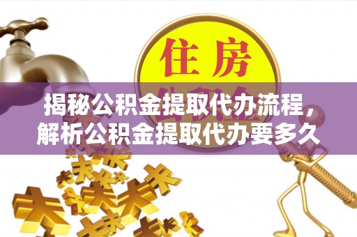 助手揭秘公积金提取代办流程，解析公积金提取代办要多久的真相
