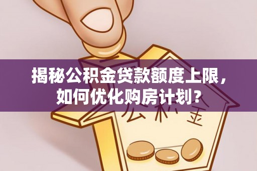 助手揭秘公积金贷款额度上限，如何优化购房计划？