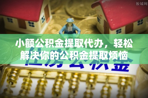 助手小额公积金提取代办，轻松解决你的公积金提取烦恼