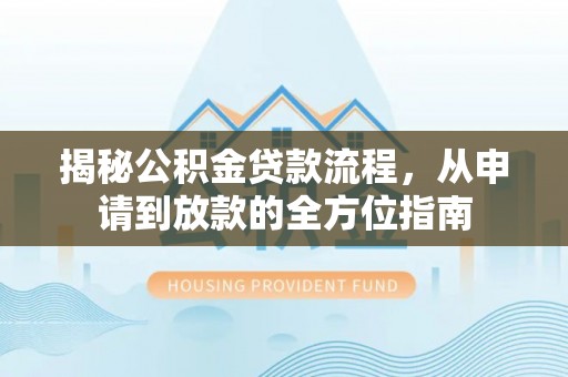 助手揭秘公积金贷款流程，从申请到放款的全方位指南