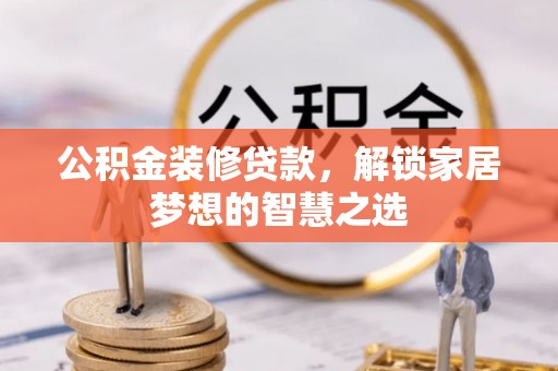 助手公积金装修贷款，解锁家居梦想的智慧之选