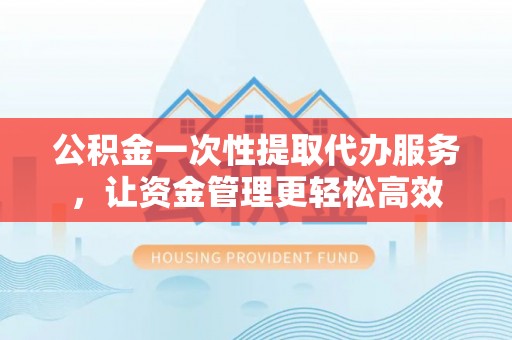 助手公积金一次性提取代办服务，让资金管理更轻松高效