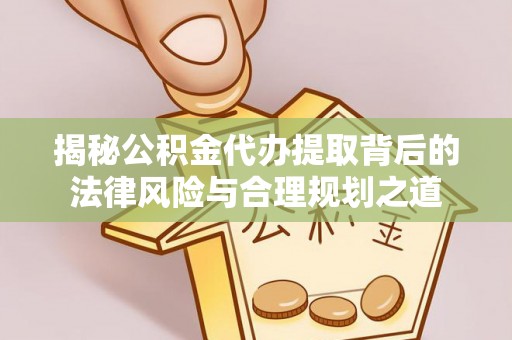 助手揭秘公积金代办提取背后的法律风险与合理规划之道