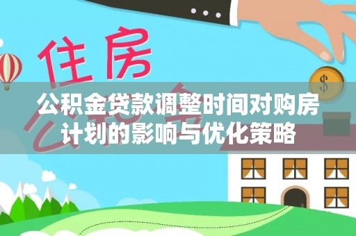 助手公积金贷款调整时间对购房计划的影响与优化策略