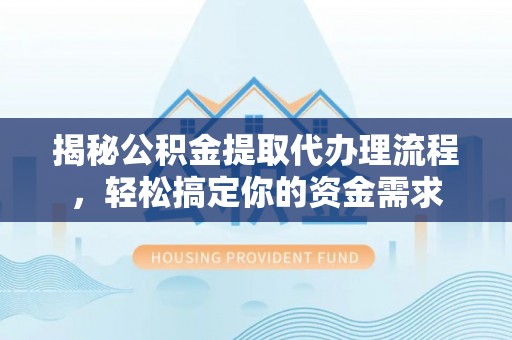 助手揭秘公积金提取代办理流程，轻松搞定你的资金需求