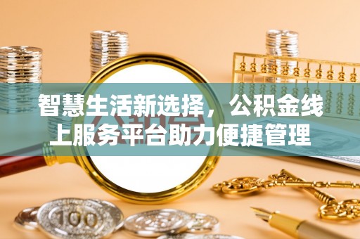 助手智慧生活新选择，公积金线上服务平台助力便捷管理
