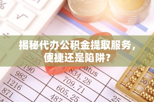 助手揭秘代办公积金提取服务，便捷还是陷阱？