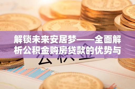 助手解锁未来安居梦——全面解析公积金购房贷款的优势与策略